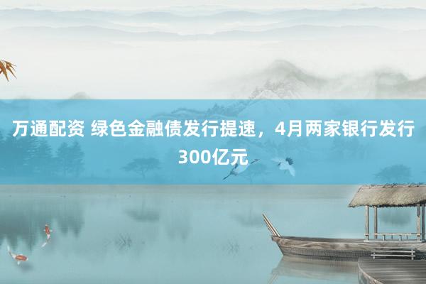 万通配资 绿色金融债发行提速，4月两家银行发行300亿元
