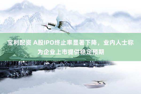 宝利配资 A股IPO终止率显著下降，业内人士称为企业上市提供稳定预期