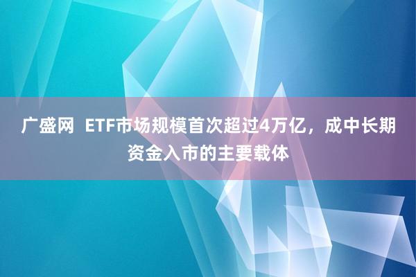 广盛网  ETF市场规模首次超过4万亿，成中长期资金入市的主要载体