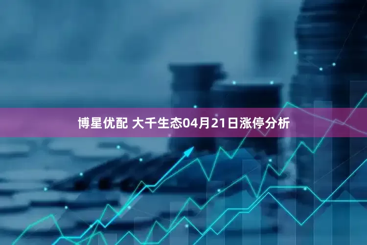 博星优配 大千生态04月21日涨停分析