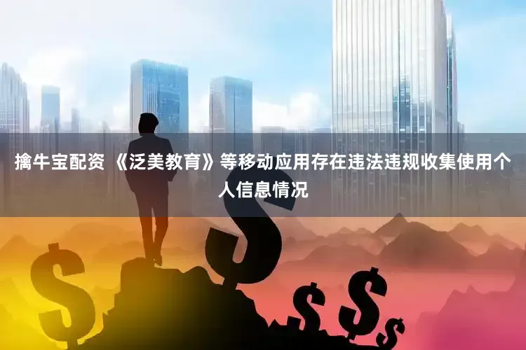 擒牛宝配资 《泛美教育》等移动应用存在违法违规收集使用个人信息情况