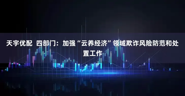 天宇优配  四部门：加强“云养经济”领域欺诈风险防范和处置工作