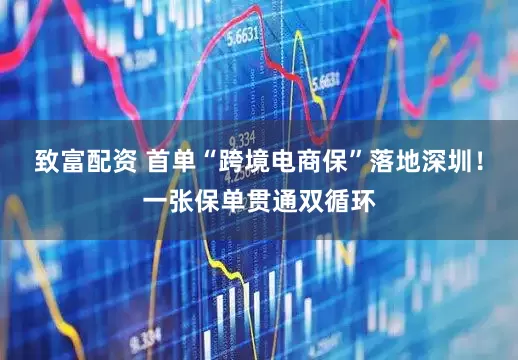 致富配资 首单“跨境电商保”落地深圳！一张保单贯通双循环