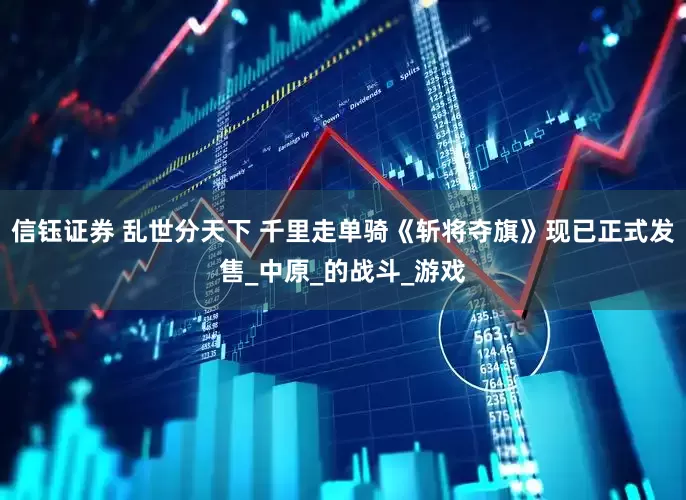 信钰证券 乱世分天下 千里走单骑《斩将夺旗》现已正式发售_中原_的战斗_游戏