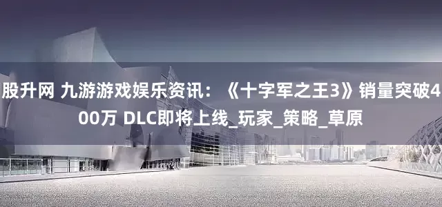 股升网 九游游戏娱乐资讯：《十字军之王3》销量突破400万 DLC即将上线_玩家_策略_草原
