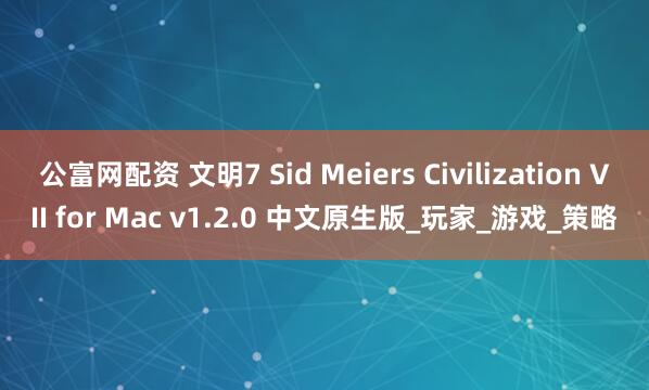 公富网配资 文明7 Sid Meiers Civilization VII for Mac v1.2.0 中文原生版_玩家_游戏_策略
