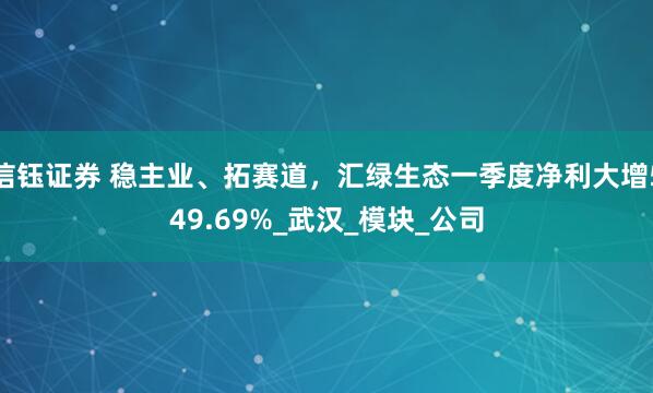 信钰证券 稳主业、拓赛道，汇绿生态一季度净利大增549.69%_武汉_模块_公司