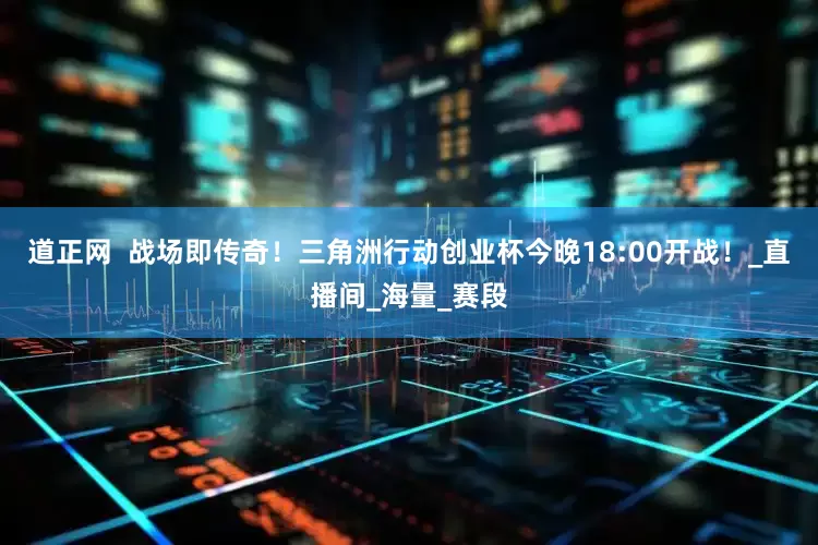 道正网  战场即传奇！三角洲行动创业杯今晚18:00开战！_直播间_海量_赛段