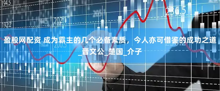 盈股网配资 成为霸主的几个必备素质，今人亦可借鉴的成功之道_晋文公_楚国_介子