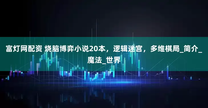 富灯网配资 烧脑博弈小说20本，逻辑迷宫，多维棋局_简介_魔法_世界