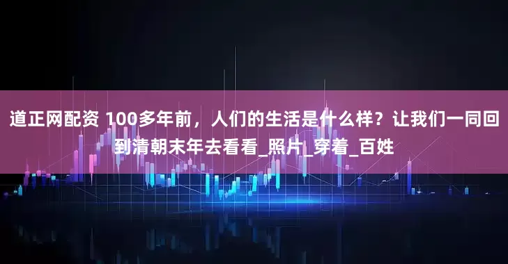 道正网配资 100多年前，人们的生活是什么样？让我们一同回到清朝末年去看看_照片_穿着_百姓