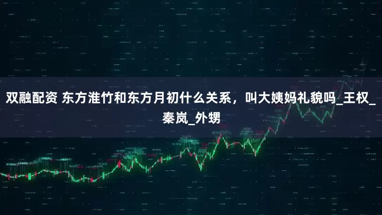 双融配资 东方淮竹和东方月初什么关系，叫大姨妈礼貌吗_王权_秦岚_外甥