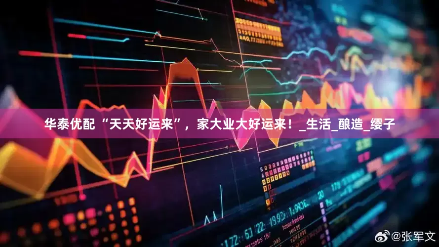 华泰优配 “天天好运来”，家大业大好运来！_生活_酿造_缨子