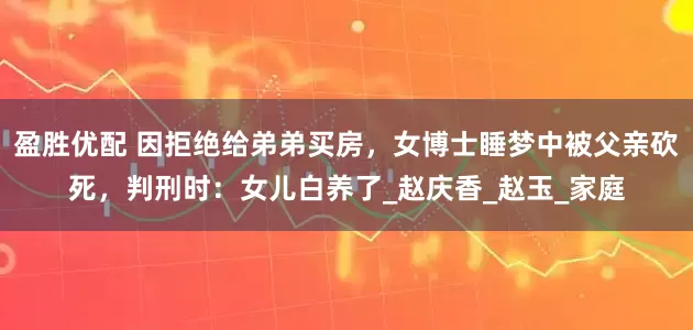 盈胜优配 因拒绝给弟弟买房，女博士睡梦中被父亲砍死，判刑时：女儿白养了_赵庆香_赵玉_家庭