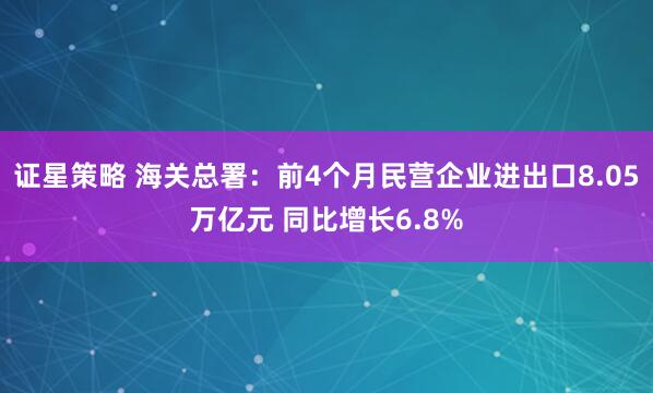 证星策略 海关总署：前4个月民营企业进出口8.05万亿元 同比增长6.8%