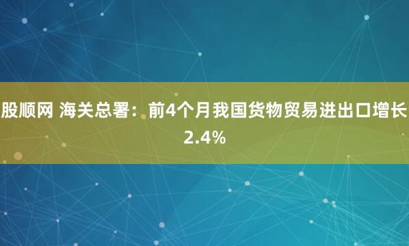 股顺网 海关总署：前4个月我国货物贸易进出口增长2.4%