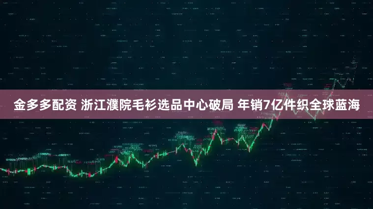 金多多配资 浙江濮院毛衫选品中心破局 年销7亿件织全球蓝海
