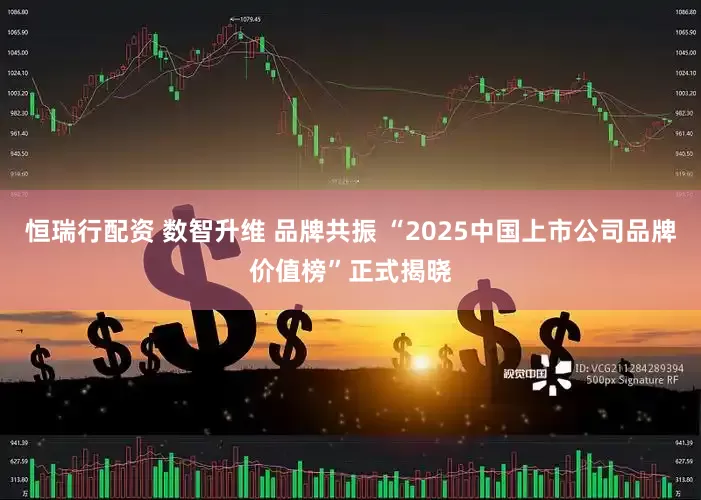 恒瑞行配资 数智升维 品牌共振 “2025中国上市公司品牌价值榜”正式揭晓