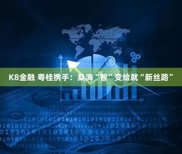 K8金融 粤桂携手：桑海“智”变绘就“新丝路”