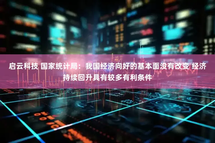 启云科技 国家统计局：我国经济向好的基本面没有改变 经济持续回升具有较多有利条件