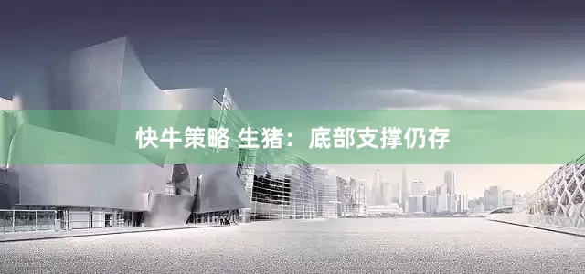 快牛策略 生猪：底部支撑仍存