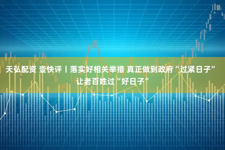 天弘配资 壹快评丨落实好相关举措 真正做到政府“过紧日子” 让老百姓过“好日子”