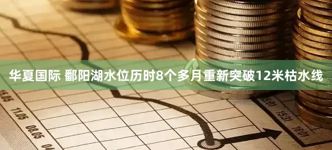 华夏国际 鄱阳湖水位历时8个多月重新突破12米枯水线