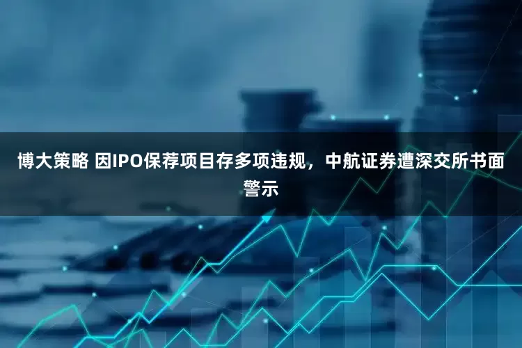 博大策略 因IPO保荐项目存多项违规，中航证券遭深交所书面警示