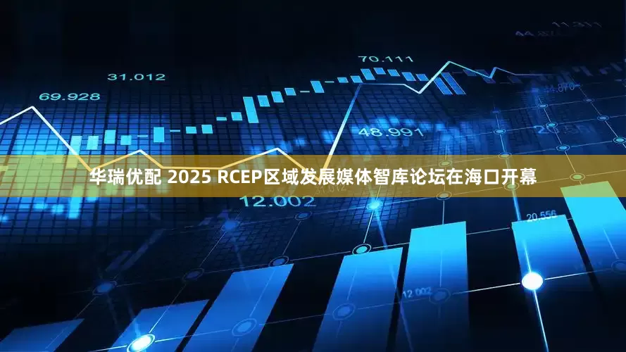 华瑞优配 2025 RCEP区域发展媒体智库论坛在海口开幕