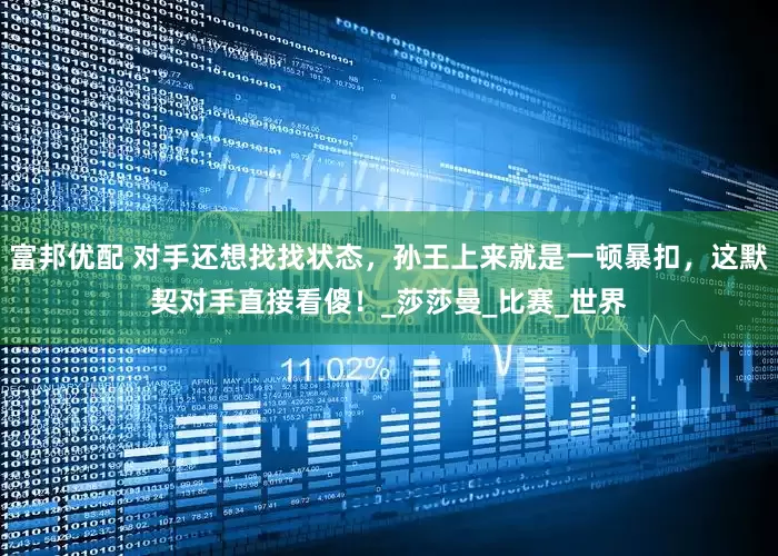 富邦优配 对手还想找找状态，孙王上来就是一顿暴扣，这默契对手直接看傻！_莎莎曼_比赛_世界