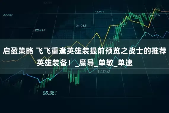 启盈策略 飞飞重逢英雄装提前预览之战士的推荐英雄装备！_魔导_单敏_单速