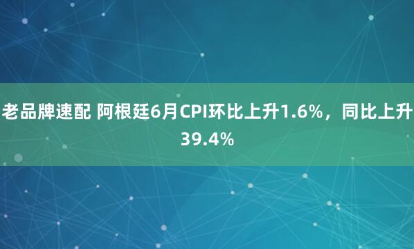 老品牌速配 阿根廷6月CPI环比上升1.6%，同比上升39.4%