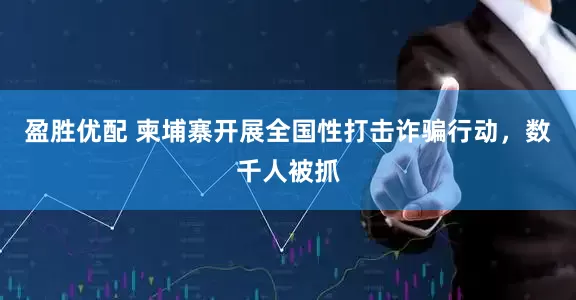 盈胜优配 柬埔寨开展全国性打击诈骗行动，数千人被抓