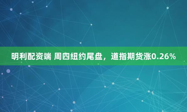 明利配资端 周四纽约尾盘，道指期货涨0.26%