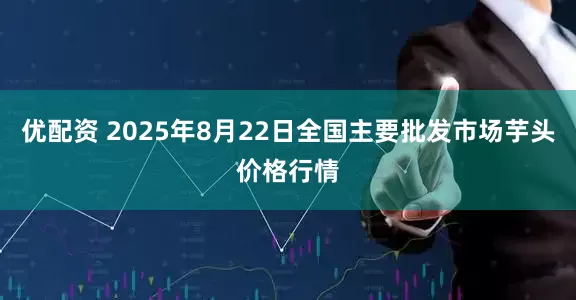 优配资 2025年8月22日全国主要批发市场芋头价格行情