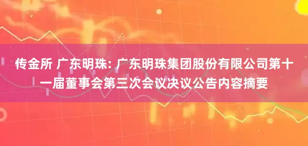传金所 广东明珠: 广东明珠集团股份有限公司第十一届董事会第三次会议决议公告内容摘要