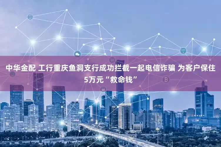 中华金配 工行重庆鱼洞支行成功拦截一起电信诈骗 为客户保住5万元“救命钱”