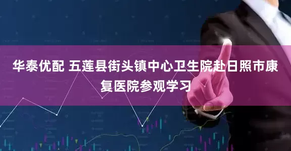 华泰优配 五莲县街头镇中心卫生院赴日照市康复医院参观学习