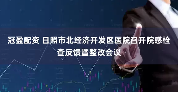 冠盈配资 日照市北经济开发区医院召开院感检查反馈暨整改会议