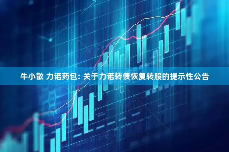 牛小散 力诺药包: 关于力诺转债恢复转股的提示性公告