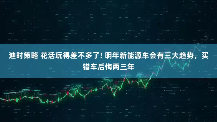 迪时策略 花活玩得差不多了! 明年新能源车会有三大趋势，买错车后悔两三年