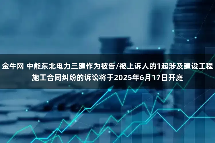 金牛网 中能东北电力三建作为被告/被上诉人的1起涉及建设工程施工合同纠纷的诉讼将于2025年6月17日开庭