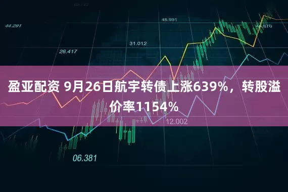 盈亚配资 9月26日航宇转债上涨639%，转股溢价率1154%