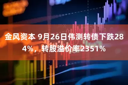金风资本 9月26日伟测转债下跌284%，转股溢价率2351%