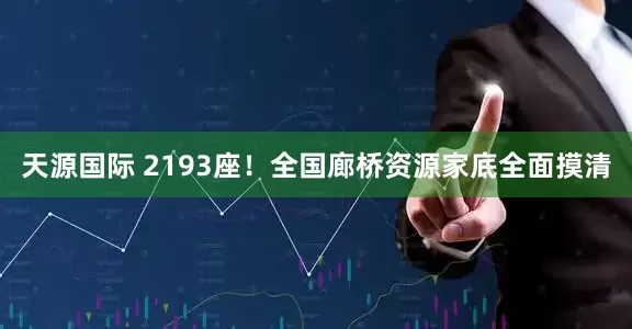 天源国际 2193座！全国廊桥资源家底全面摸清