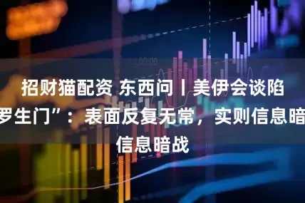 招财猫配资 东西问丨美伊会谈陷“罗生门”：表面反复无常，实则信息暗战