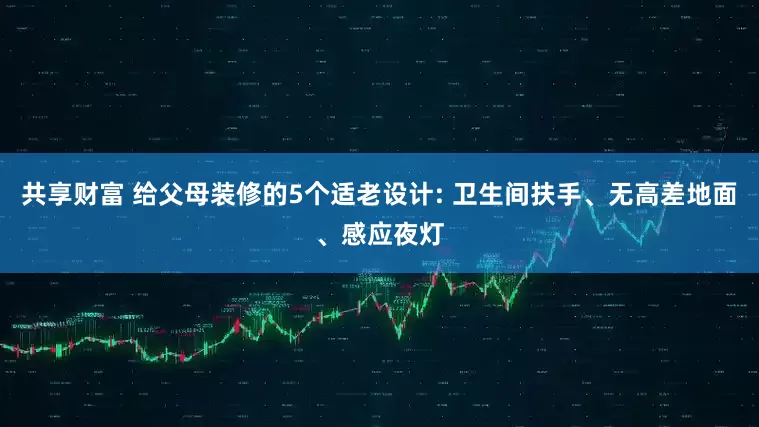 共享财富 给父母装修的5个适老设计: 卫生间扶手、无高差地面、感应夜灯