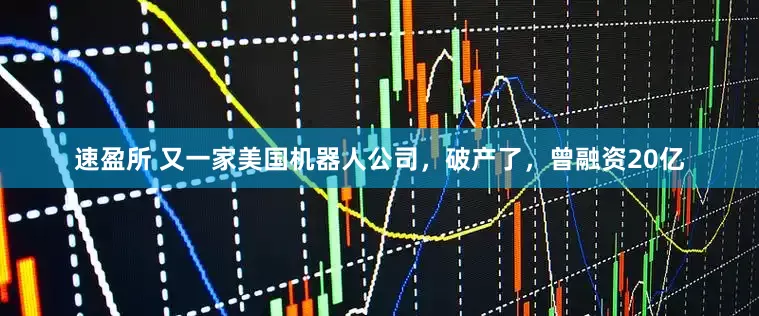 速盈所 又一家美国机器人公司，破产了，曾融资20亿